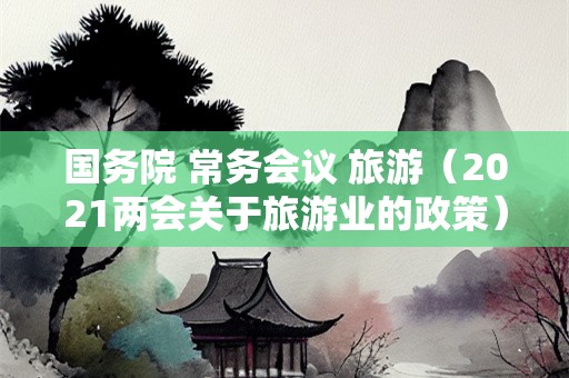 国务院 常务会议 旅游（2021两会关于旅游业的政策）-第1张图片-自驾游网